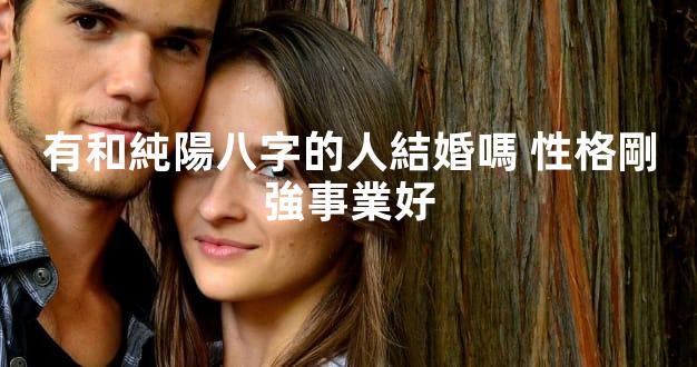有和純陽八字的人結婚嗎 性格剛強事業好